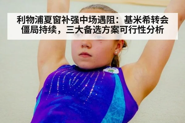 利物浦夏窗补强中场遇阻:基米希转会僵局持续,三大备选方案可行性分析