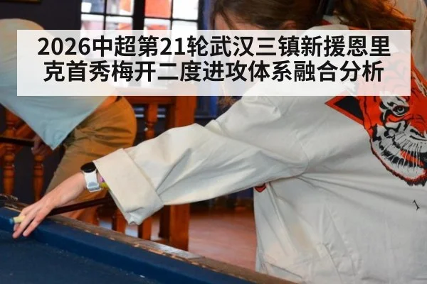 2026中超第21轮武汉三镇新援恩里克首秀梅开二度进攻体系融合分析