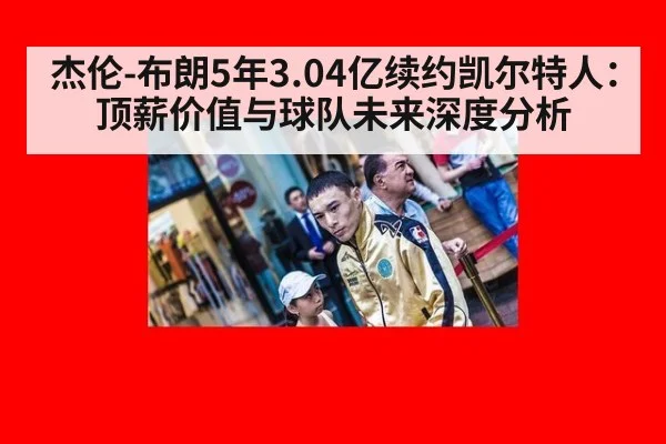杰伦-布朗5年3.04亿续约凯尔特人:顶薪价值与球队未来深度分析