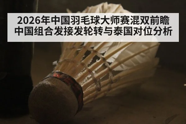 2026年中国羽毛球大师赛混双前瞻 中国组合发接发轮转与泰国对位分析