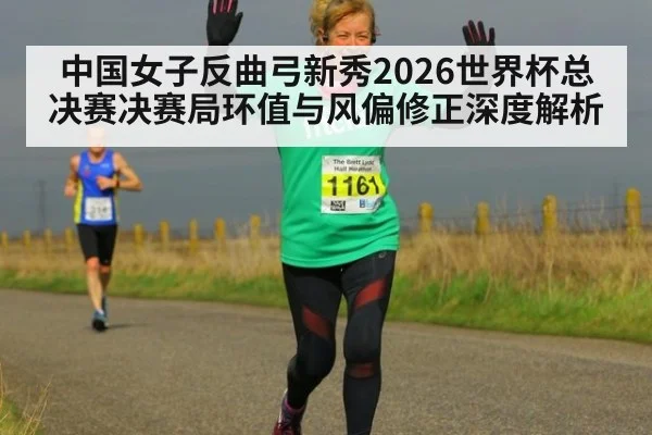 中国女子反曲弓新秀2026世界杯总决赛决赛局环值与风偏修正深度解析