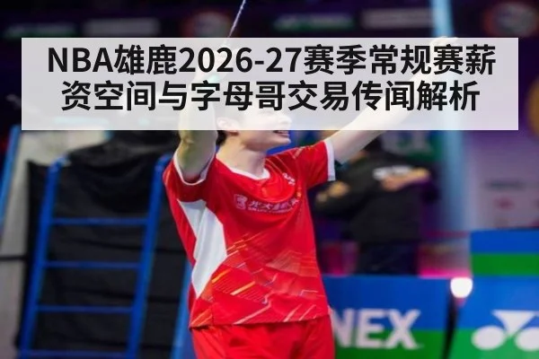 NBA雄鹿2026-27赛季常规赛薪资空间与字母哥交易传闻解析